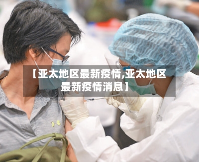 【亚太地区最新疫情,亚太地区最新疫情消息】
