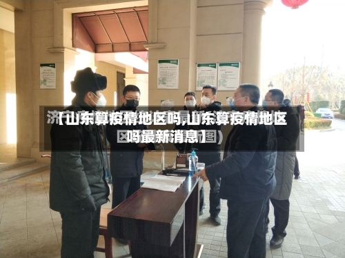 【山东算疫情地区吗,山东算疫情地区吗最新消息】-第3张图片