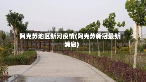 阿克苏地区新河疫情(阿克苏新冠最新消息)