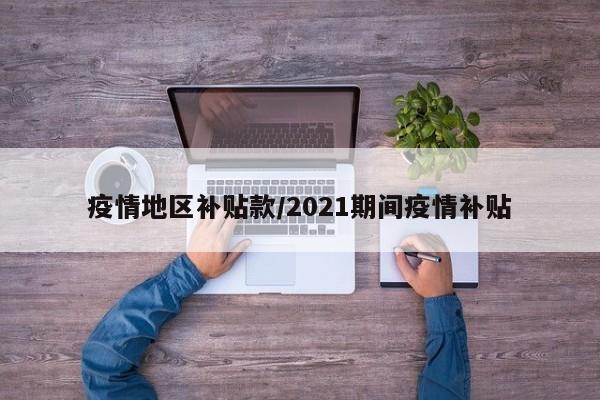 疫情地区补贴款/2021期间疫情补贴