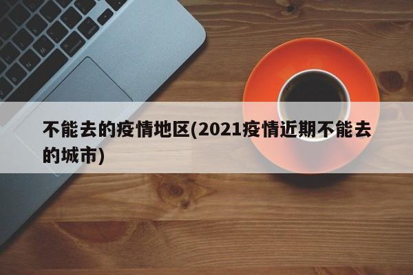 不能去的疫情地区(2021疫情近期不能去的城市)