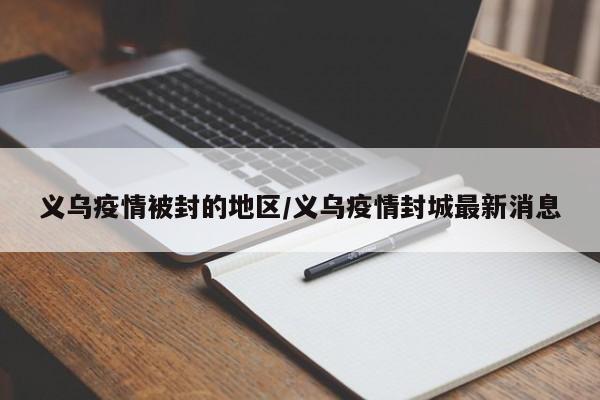 义乌疫情被封的地区/义乌疫情封城最新消息