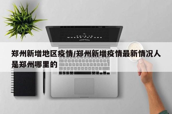 郑州新增地区疫情/郑州新增疫情最新情况人是郑州哪里的