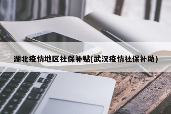湖北疫情地区社保补贴(武汉疫情社保补助)