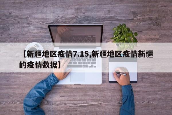 【新疆地区疫情7.15,新疆地区疫情新疆的疫情数据】