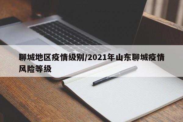 聊城地区疫情级别/2021年山东聊城疫情风险等级