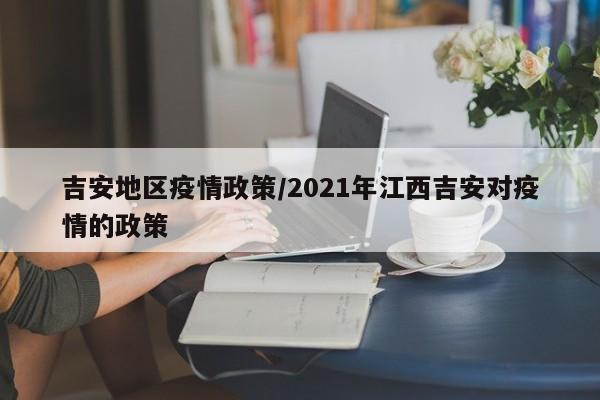 吉安地区疫情政策/2021年江西吉安对疫情的政策