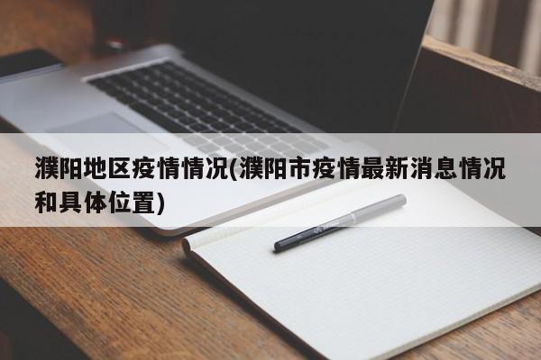 濮阳地区疫情情况(濮阳市疫情最新消息情况和具体位置)
